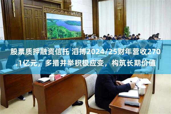 股票质押融资信托 滔搏2024/25财年营收270.1亿元，多措并举积极应变，构筑长期价值
