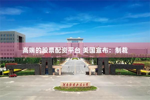 高端的股票配资平台 美国宣布：制裁