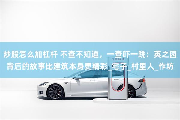 炒股怎么加杠杆 不查不知道，一查吓一跳：英之园背后的故事比建筑本身更精彩_宅子_村里人_作坊