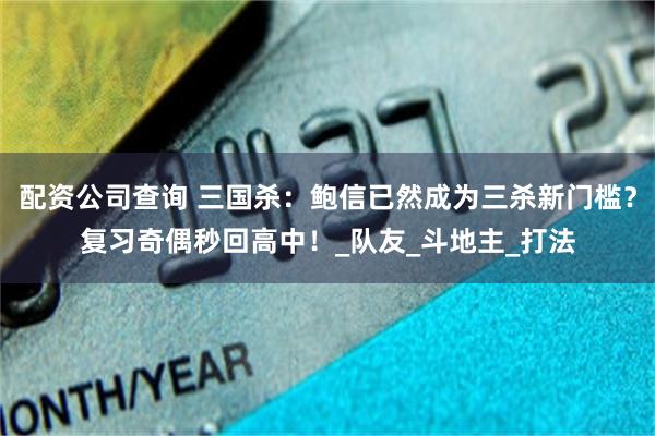 配资公司查询 三国杀：鲍信已然成为三杀新门槛？复习奇偶秒回高中！_队友_斗地主_打法