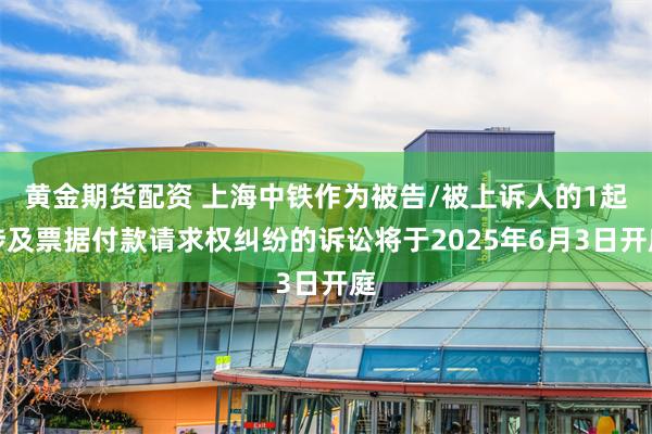 黄金期货配资 上海中铁作为被告/被上诉人的1起涉及票据付款请求权纠纷的诉讼将于2025年6月3日开庭