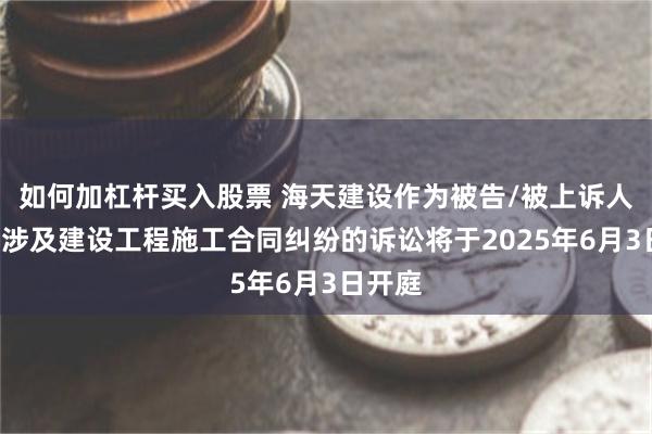 如何加杠杆买入股票 海天建设作为被告/被上诉人的1起涉及建设工程施工合同纠纷的诉讼将于2025年6月3日开庭