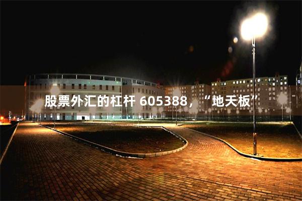 股票外汇的杠杆 605388，“地天板”