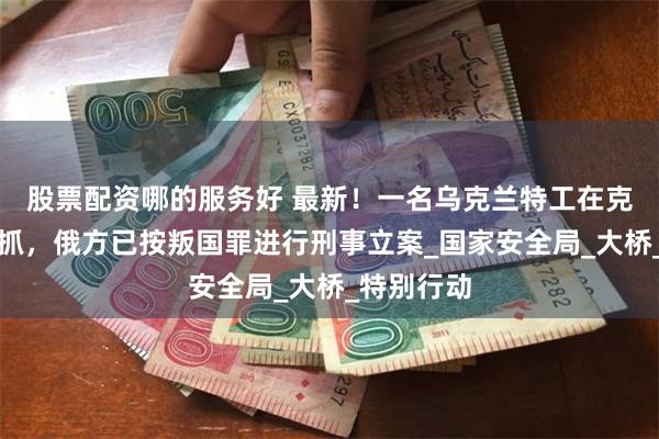 股票配资哪的服务好 最新！一名乌克兰特工在克里米亚被抓，俄方已按叛国罪进行刑事立案_国家安全局_大桥_特别行动