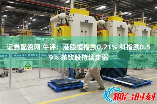 证券配资网 午评：港股恒指跌0.21% 科指跌0.59% 茶饮股持续走弱