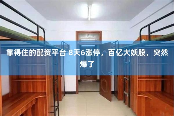 靠得住的配资平台 8天6涨停，百亿大妖股，突然爆了