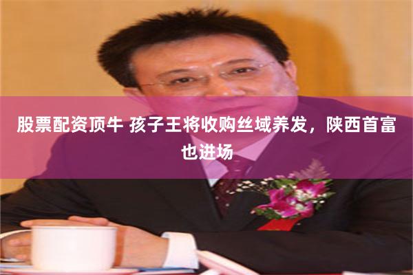 股票配资顶牛 孩子王将收购丝域养发，陕西首富也进场