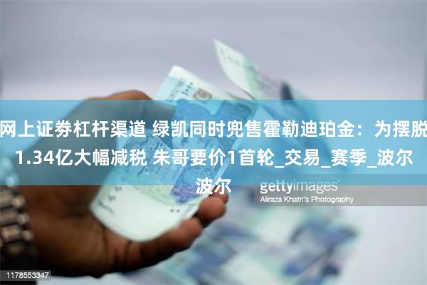 网上证劵杠杆渠道 绿凯同时兜售霍勒迪珀金：为摆脱1.34亿大幅减税 朱哥要价1首轮_交易_赛季_波尔