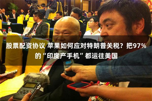 股票配资协议 苹果如何应对特朗普关税？把97%的“印度产手机”都运往美国
