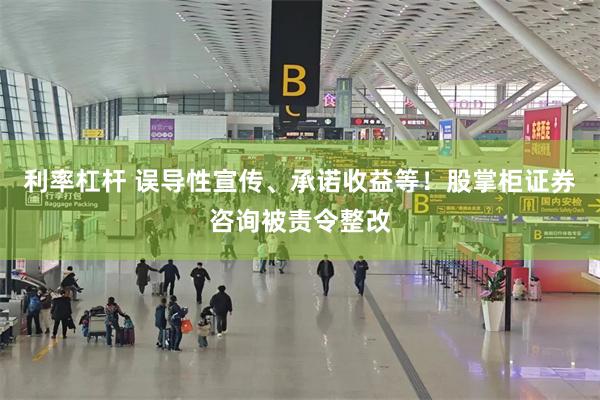 利率杠杆 误导性宣传、承诺收益等！股掌柜证券咨询被责令整改