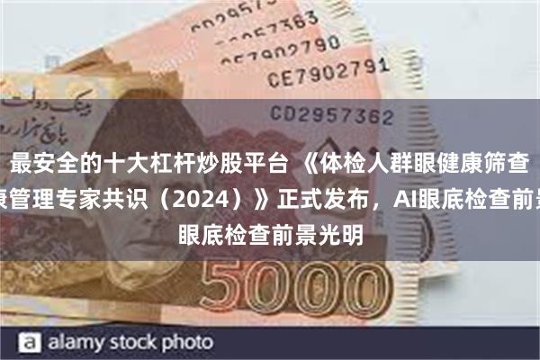 最安全的十大杠杆炒股平台 《体检人群眼健康筛查及健康管理专家共识（2024）》正式发布，AI眼底检查前景光明