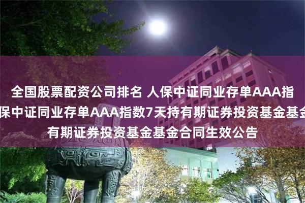 全国股票配资公司排名 人保中证同业存单AAA指数7天持有: 人保中证同业存单AAA指数7天持有期证券投资基金基金合同生效公告