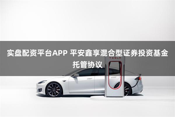 实盘配资平台APP 平安鑫享混合型证券投资基金托管协议