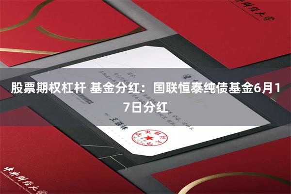 股票期权杠杆 基金分红：国联恒泰纯债基金6月17日分红