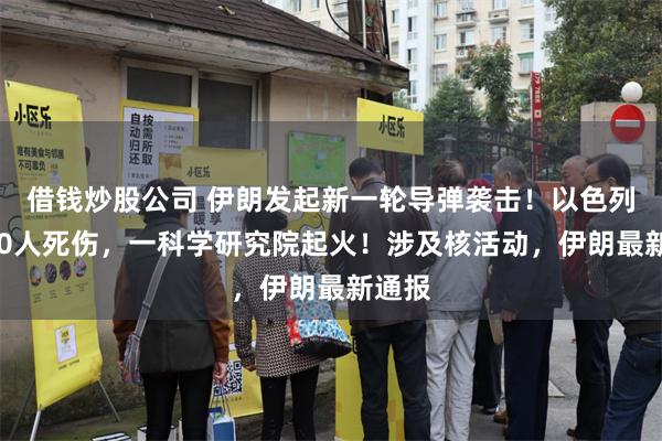 借钱炒股公司 伊朗发起新一轮导弹袭击！以色列超200人死伤，一科学研究院起火！涉及核活动，伊朗最新通报