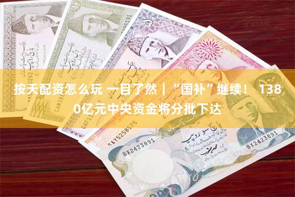 按天配资怎么玩 一目了然｜“国补”继续！ 1380亿元中央资金将分批下达