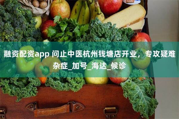 融资配资app 问止中医杭州钱塘店开业，专攻疑难杂症_加号_海达_候诊