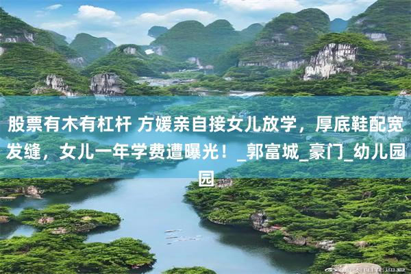 股票有木有杠杆 方媛亲自接女儿放学，厚底鞋配宽发缝，女儿一年学费遭曝光！_郭富城_豪门_幼儿园