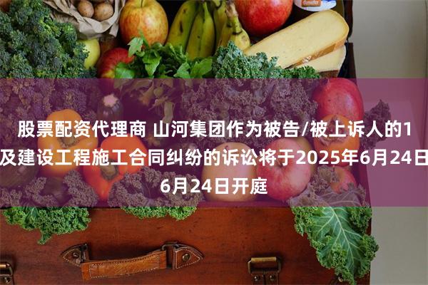 股票配资代理商 山河集团作为被告/被上诉人的1起涉及建设工程施工合同纠纷的诉讼将于2025年6月24日开庭