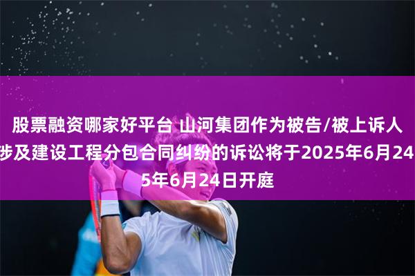 股票融资哪家好平台 山河集团作为被告/被上诉人的2起涉及建设工程分包合同纠纷的诉讼将于2025年6月24日开庭