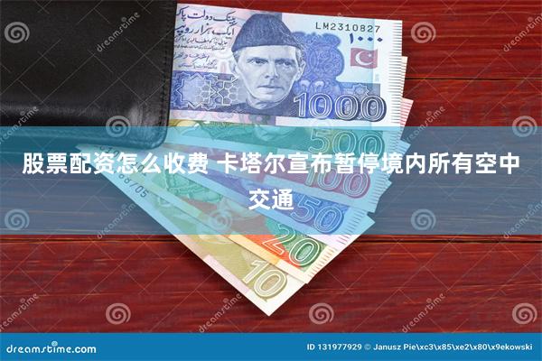 股票配资怎么收费 卡塔尔宣布暂停境内所有空中交通