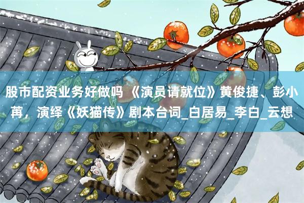 股市配资业务好做吗 《演员请就位》黄俊捷、彭小苒，演绎《妖猫传》剧本台词_白居易_李白_云想