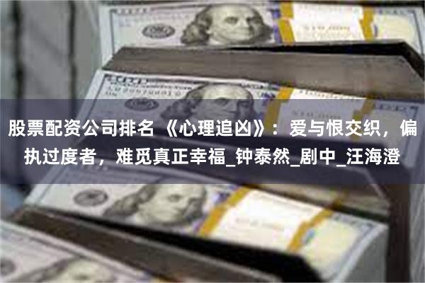 股票配资公司排名 《心理追凶》：爱与恨交织，偏执过度者，难觅真正幸福_钟泰然_剧中_汪海澄