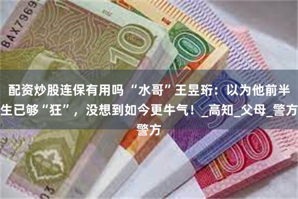 配资炒股连保有用吗 “水哥”王昱珩：以为他前半生已够“狂”，没想到如今更牛气！_高知_父母_警方