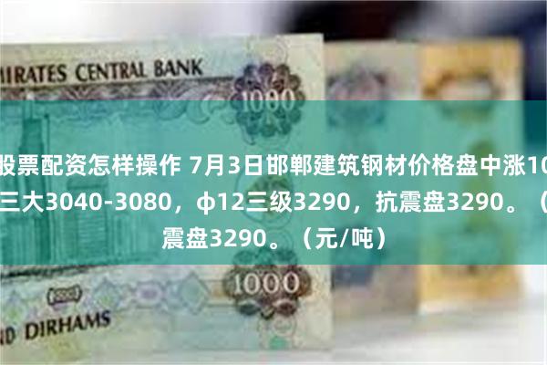 股票配资怎样操作 7月3日邯郸建筑钢材价格盘中涨10，抗震三大3040-3080，φ12三级3290，抗震盘3290。（元/吨）