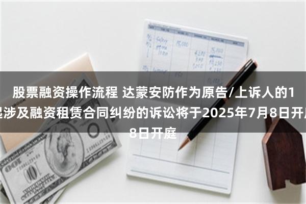 股票融资操作流程 达蒙安防作为原告/上诉人的1起涉及融资租赁合同纠纷的诉讼将于2025年7月8日开庭