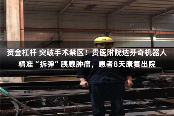 资金杠杆 突破手术禁区！贵医附院达芬奇机器人精准“拆弹”胰腺肿瘤，患者8天康复出院