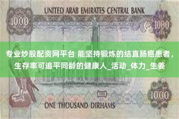 专业炒股配资网平台 能坚持锻炼的结直肠癌患者，生存率可追平同龄的健康人_活动_体力_生姜