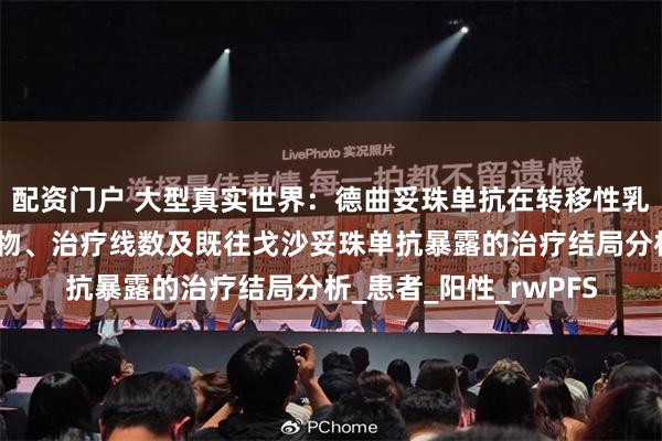 配资门户 大型真实世界：德曲妥珠单抗在转移性乳腺癌中基于生物标志物、治疗线数及既往戈沙妥珠单抗暴露的治疗结局分析_患者_阳性_rwPFS