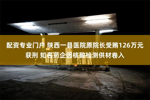 配资专业门户 陕西一县医院原院长受贿126万元获刑 知名药企因核酸检测供材卷入