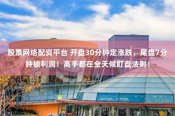 股票网络配资平台 开盘30分钟定涨跌，尾盘7分钟锁利润！高手都在全天候盯盘法则！