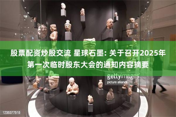 股票配资炒股交流 星球石墨: 关于召开2025年第一次临时股东大会的通知内容摘要