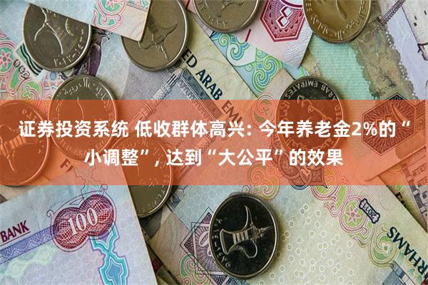 证券投资系统 低收群体高兴: 今年养老金2%的“小调整”, 达到“大公平”的效果