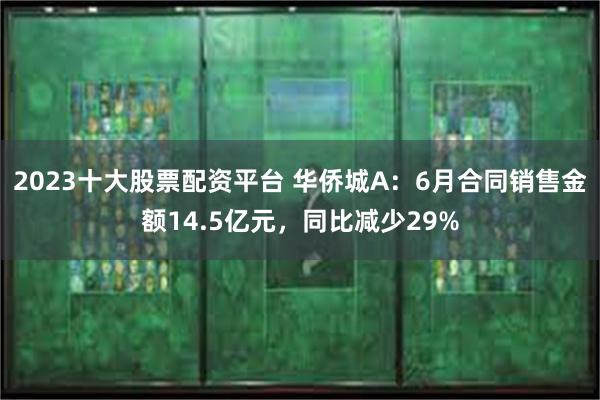 2023十大股票配资平台 华侨城A：6月合同销售金额14.5亿元，同比减少29%