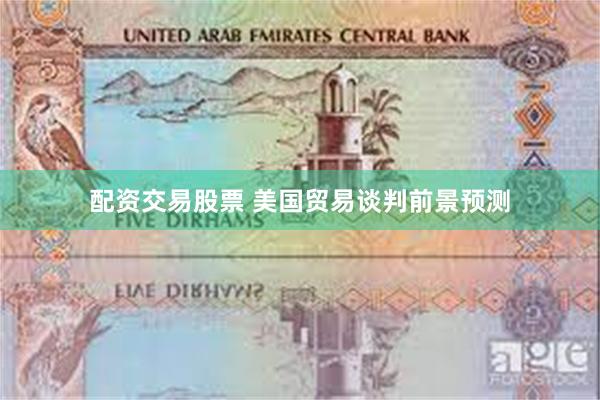 配资交易股票 美国贸易谈判前景预测