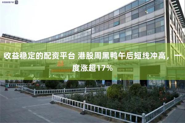 收益稳定的配资平台 港股周黑鸭午后短线冲高，一度涨超17%