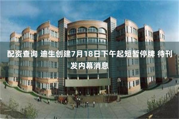 配资查询 迪生创建7月18日下午起短暂停牌 待刊发内幕消息