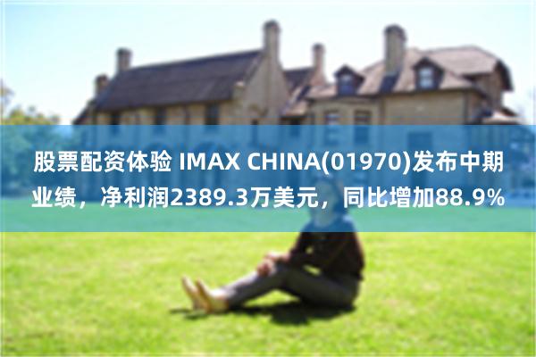 股票配资体验 IMAX CHINA(01970)发布中期业绩，净利润2389.3万美元，同比增加88.9%