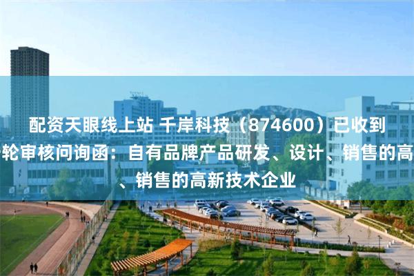 配资天眼线上站 千岸科技（874600）已收到北交所第一轮审核问询函：自有品牌产品研发、设计、销售的高新技术企业