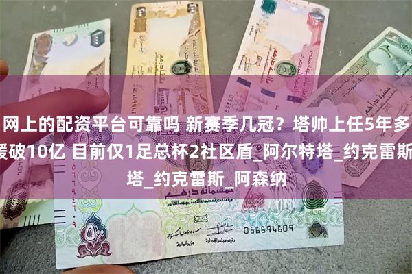 网上的配资平台可靠吗 新赛季几冠？塔帅上任5年多累计引援破10亿 目前仅1足总杯2社区盾_阿尔特塔_约克雷斯_阿森纳