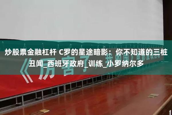 炒股票金融杠杆 C罗的星途暗影：你不知道的三桩丑闻_西班牙政府_训练_小罗纳尔多