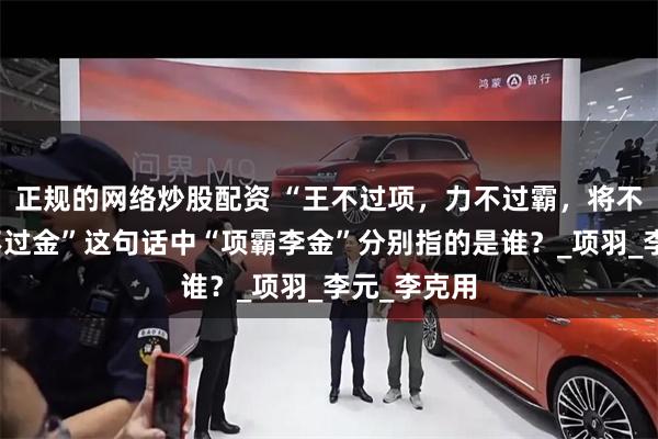 正规的网络炒股配资 “王不过项，力不过霸，将不过李，拳不过金”这句话中“项霸李金”分别指的是谁？_项羽_李元_李克用