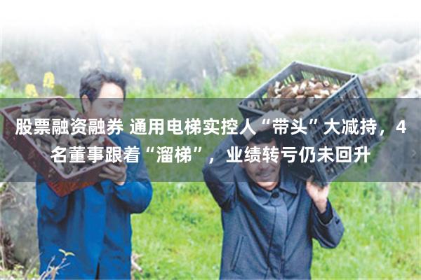 股票融资融券 通用电梯实控人“带头”大减持，4名董事跟着“溜梯”，业绩转亏仍未回升