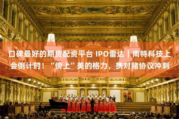 口碑最好的期货配资平台 IPO雷达｜南特科技上会倒计时！“傍上”美的格力，携对赌协议冲刺