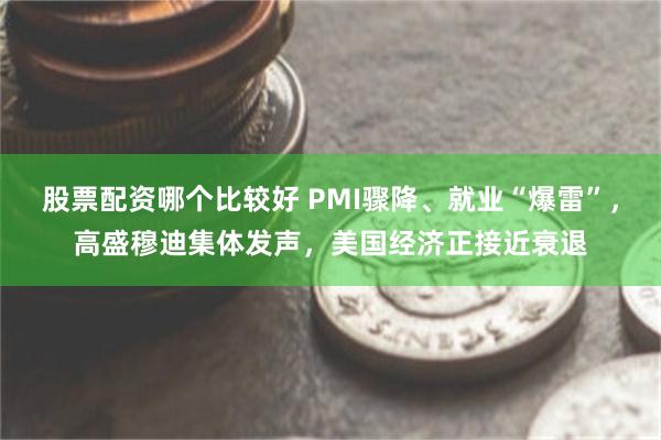 股票配资哪个比较好 PMI骤降、就业“爆雷”，高盛穆迪集体发声，美国经济正接近衰退