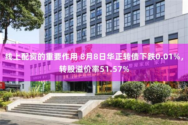 线上配资的重要作用 8月8日华正转债下跌0.01%，转股溢价率51.57%
